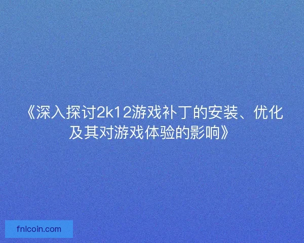 《深入探讨2k12游戏补丁的安装、优化及其对游戏体验的影响》
