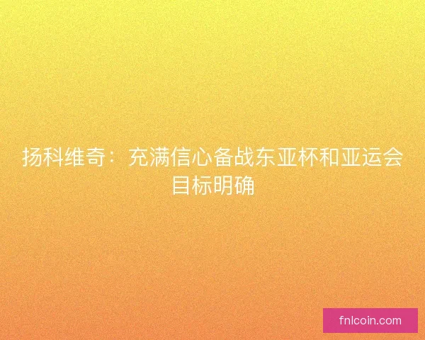 扬科维奇：充满信心备战东亚杯和亚运会目标明确