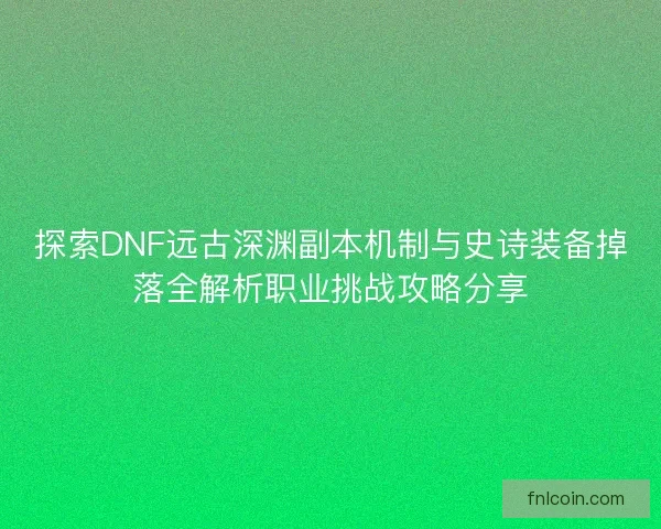探索DNF远古深渊副本机制与史诗装备掉落全解析职业挑战攻略分享