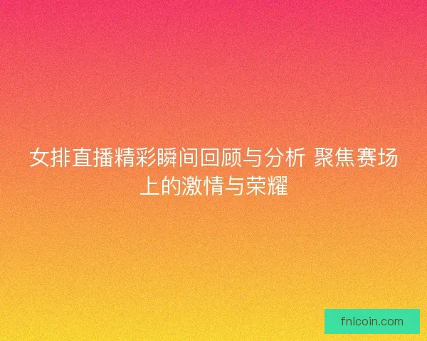 女排直播精彩瞬间回顾与分析 聚焦赛场上的激情与荣耀